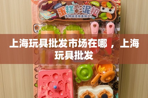 上海玩具批发市场在哪 ，上海玩具批发