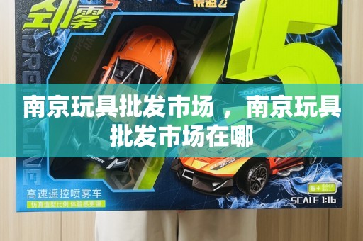 南京玩具批发市场 ，南京玩具批发市场在哪